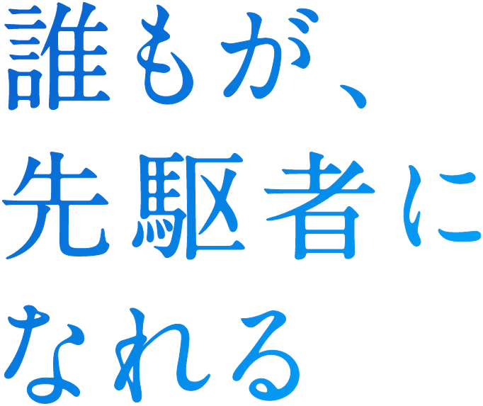 誰もが、先駆者になれる